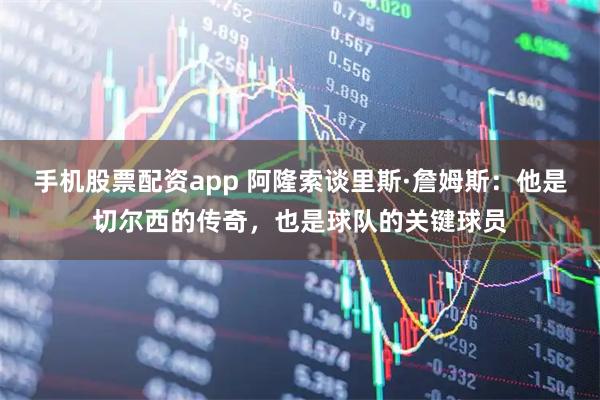 手机股票配资app 阿隆索谈里斯·詹姆斯：他是切尔西的传奇，也是球队的关键球员