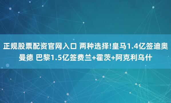正规股票配资官网入口 两种选择!皇马1.4亿签迪奥曼德 巴黎1.5亿签费兰+霍茨+阿克利乌什