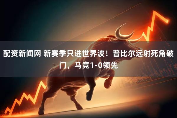 配资新闻网 新赛季只进世界波！普比尔远射死角破门，马竞1-0领先