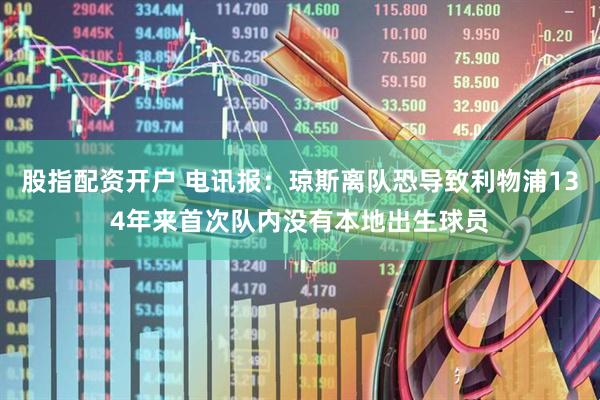 股指配资开户 电讯报：琼斯离队恐导致利物浦134年来首次队内没有本地出生球员