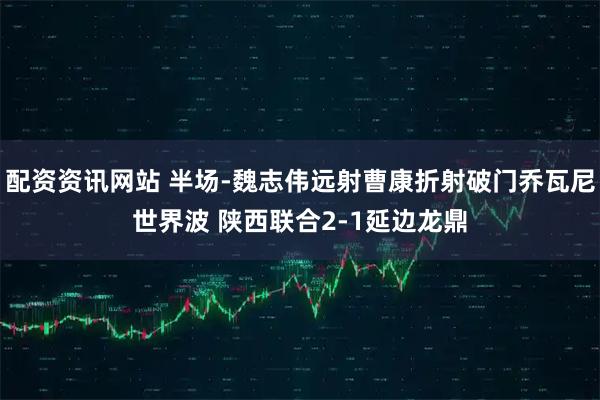 配资资讯网站 半场-魏志伟远射曹康折射破门乔瓦尼世界波 陕西联合2-1延边龙鼎