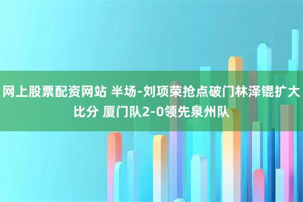 网上股票配资网站 半场-刘项荣抢点破门林泽锟扩大比分 厦门队2-0领先泉州队