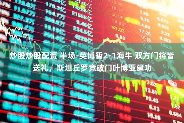 炒股炒股配资 半场-英博暂2-1海牛 双方门将皆送礼，斯坦丘罗竞破门叶博亚建功