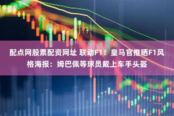 配点网股票配资网址 联动F1！皇马官推晒F1风格海报：姆巴佩等球员戴上车手头盔
