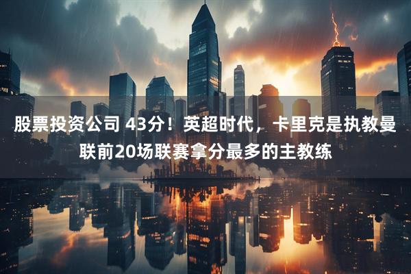 股票投资公司 43分！英超时代，卡里克是执教曼联前20场联赛拿分最多的主教练