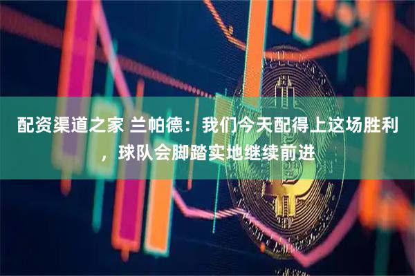 配资渠道之家 兰帕德：我们今天配得上这场胜利，球队会脚踏实地继续前进