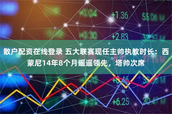 散户配资在线登录 五大联赛现任主帅执教时长：西蒙尼14年8个月遥遥领先，塔帅次席