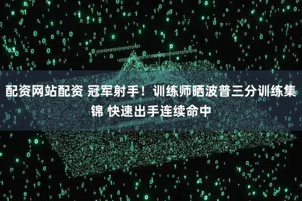 配资网站配资 冠军射手！训练师晒波普三分训练集锦 快速出手连续命中